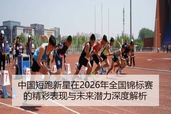 中国短跑新星在2026年全国锦标赛的精彩表现与未来潜力深度解析