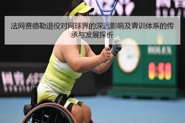 法网费德勒退役对网球界的深远影响及青训体系的传承与发展探析