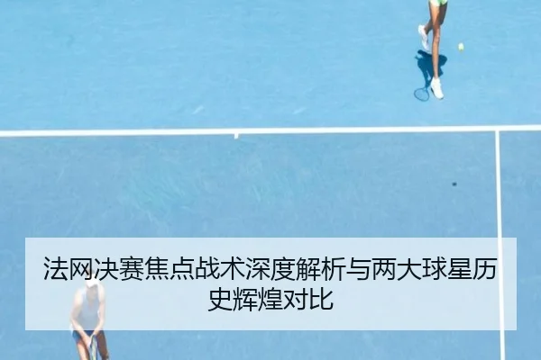 法网决赛焦点战术深度解析与两大球星历史辉煌对比